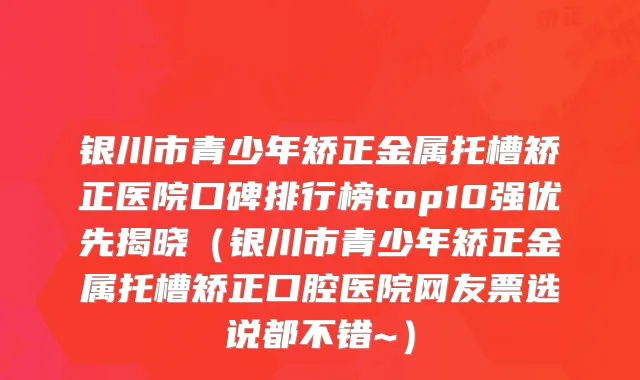 银川市青少年矫正金属托槽矫正医院口碑排行榜top10强优先揭晓（银川市青少年矫正金属托槽矫正口腔医院网友票选说都不错~）