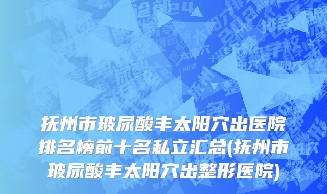 抚州市玻尿酸丰太阳穴出医院排名榜前十名私立汇总(抚州市玻尿酸丰太阳穴出整形医院)