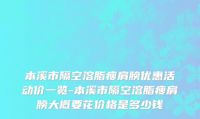 本溪市隔空溶脂瘦肩膀优惠活动价一览-本溪市隔空溶脂瘦肩膀大概要花价格是多少钱