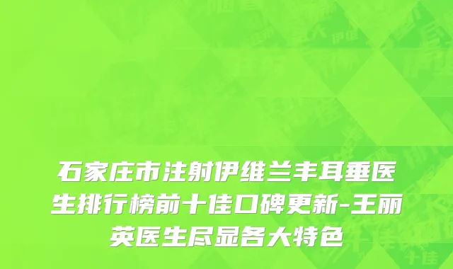石家庄市注射伊维兰丰耳垂医生排行榜前十佳口碑更新-王丽英医生尽显各大特色