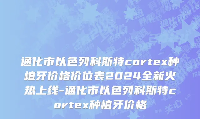 通化市以色列科斯特cortex种植牙价格价位表2024全新火热上线-通化市以色列科斯特cortex种植牙价格