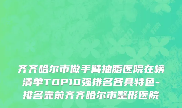 齐齐哈尔市做手臂抽脂医院在榜清单TOP10强排名各具特色-排名靠前齐齐哈尔市整形医院