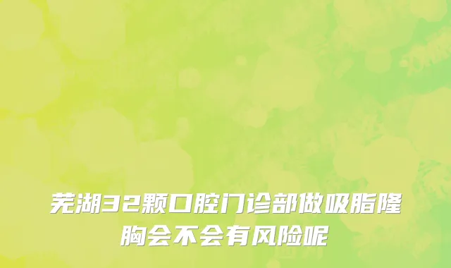 芜湖32颗口腔门诊部做吸脂隆胸会不会有风险呢