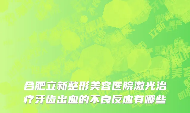 合肥立新整形美容医院激光治疗牙齿出血的不良反应有哪些