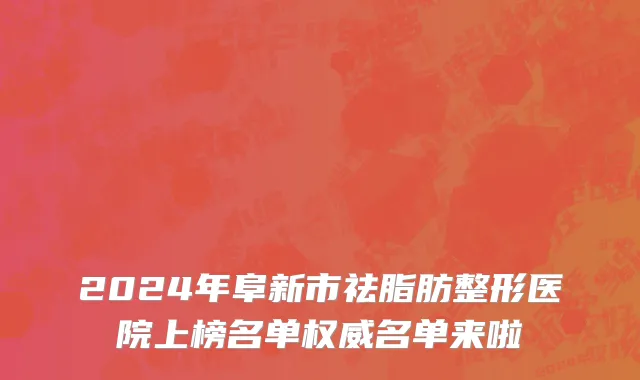 2024年阜新市祛脂肪整形医院上榜名单权威名单来啦