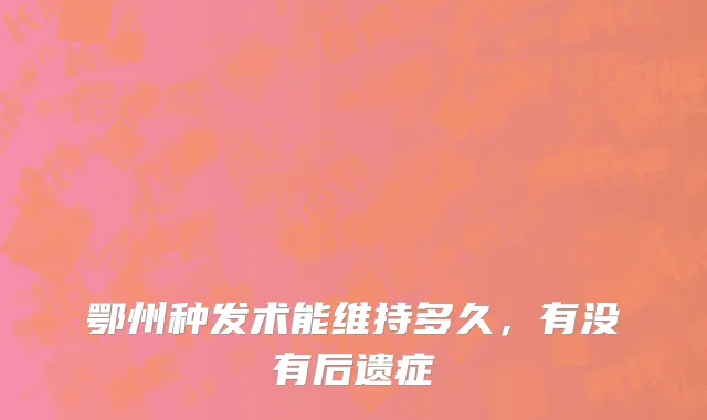 鄂州种发术能维持多久，有没有后遗症