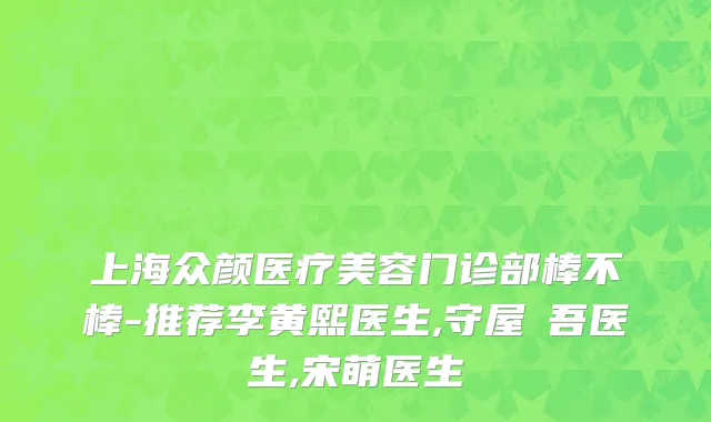 上海众颜医疗美容门诊部棒不棒-推荐李黄熙医生,守屋啓吾医生,宋萌医生