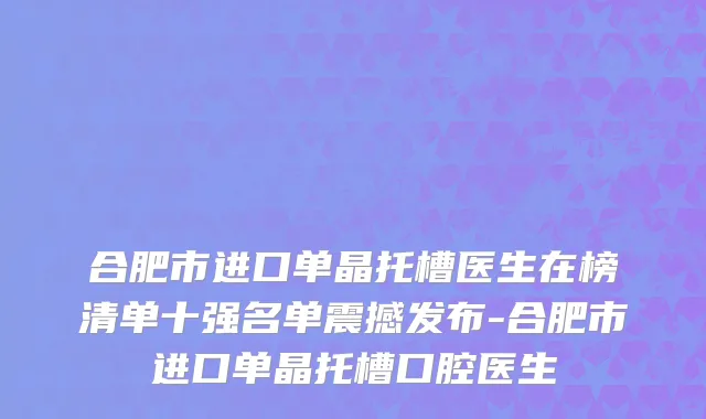 合肥市进口单晶托槽医生在榜清单十强名单震撼发布-合肥市进口单晶托槽口腔医生