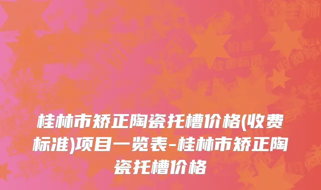 桂林市矫正陶瓷托槽价格(收费标准)项目一览表-桂林市矫正陶瓷托槽价格