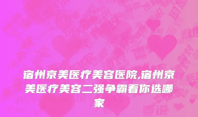 宿州京美医疗美容医院,宿州京美医疗美容二强争霸看你选哪家