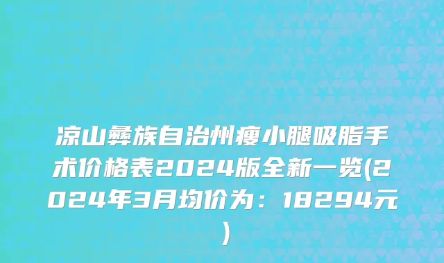 凉山彝族自治州瘦小腿吸脂手术价格表2024版全新一览(2024年3月均价为：18294元）