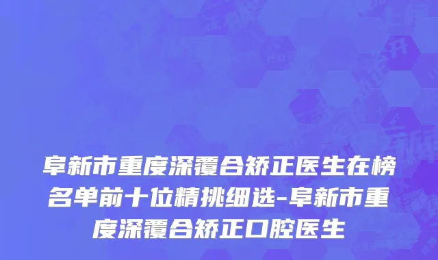 阜新市重度深覆合矫正医生在榜名单前十位精挑细选-阜新市重度深覆合矫正口腔医生