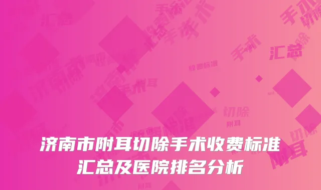 济南市附耳切除手术收费标准汇总及医院排名分析