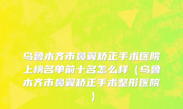 乌鲁木齐市鼻翼矫正手术医院上榜名单前十名怎么样（乌鲁木齐市鼻翼矫正手术整形医院）