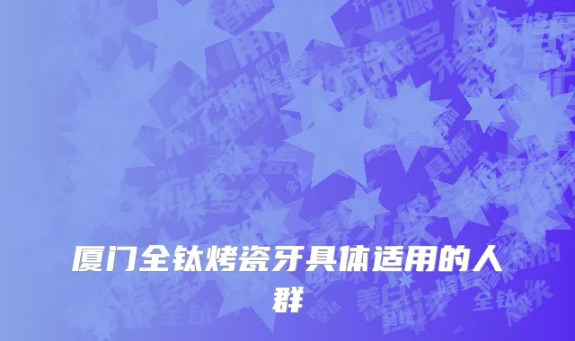 厦门全钛烤瓷牙具体适用的人群