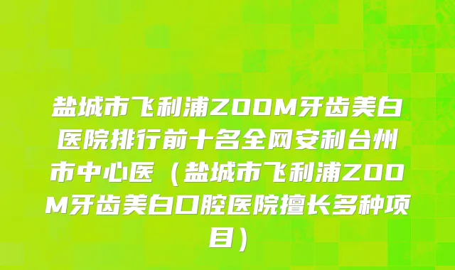 盐城市飞利浦ZOOM牙齿美白医院排行前十名全网安利台州市中心医（盐城市飞利浦ZOOM牙齿美白口腔医院擅长多种项目）