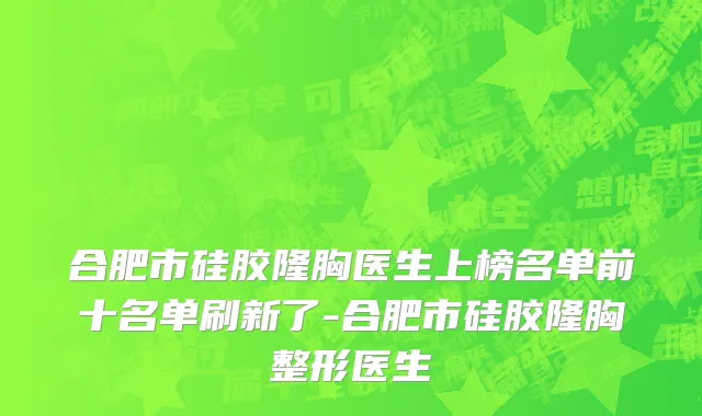 合肥市硅胶隆胸医生上榜名单前十名单刷新了-合肥市硅胶隆胸整形医生