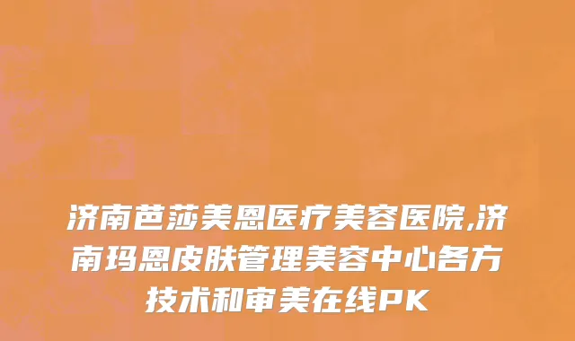 济南芭莎美恩医疗美容医院,济南玛恩皮肤管理美容中心各方技术和审美在线PK