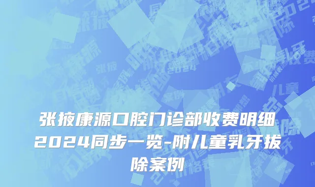 张掖康源口腔门诊部收费明细2024同步一览-附儿童乳牙拔除案例