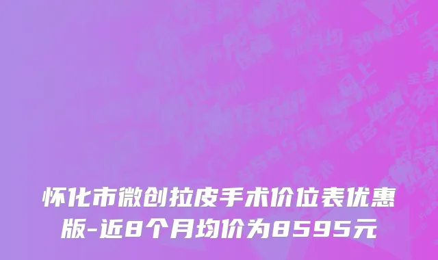 怀化市微创拉皮手术价位表优惠版-近8个月均价为8595元