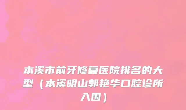 本溪市前牙修复医院排名的大型（本溪明山郭艳华口腔诊所入围）