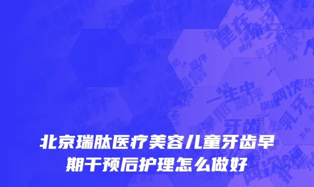 北京瑞肽医疗美容儿童牙齿早期干预后护理怎么做好