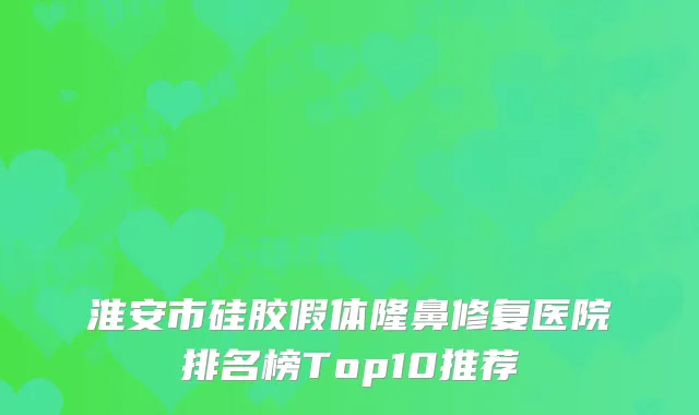 淮安市硅胶假体隆鼻修复医院排名榜Top10推荐
