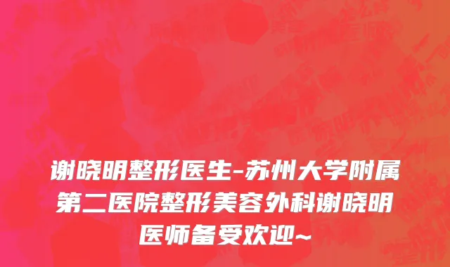 谢晓明整形医生-苏州大学附属第二医院整形美容外科谢晓明医师备受欢迎~