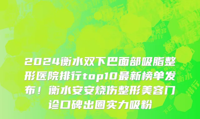 2024衡水双下巴面部吸脂整形医院排行top10最新榜单发布!衡水安安烧伤整形美容门诊口碑出圈实力吸粉