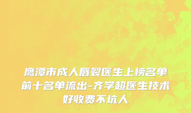 鹰潭市成人唇裂医生上榜名单前十名单流出-齐学超医生技术好收费不坑人