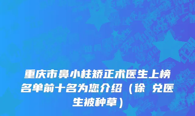 重庆市鼻小柱矫正术医生上榜名单前十名为您介绍（徐榮兑医生被种草）