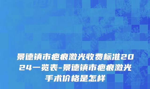 景德镇市疤痕激光收费标准2024一览表-景德镇市疤痕激光手术价格是怎样