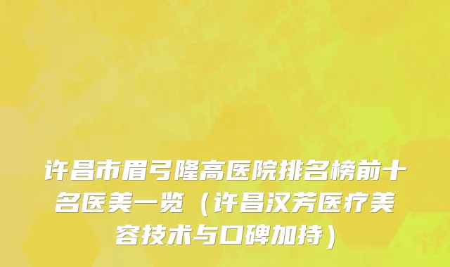 许昌市眉弓隆高医院排名榜前十名医美一览（许昌汉芳医疗美容技术与口碑加持）