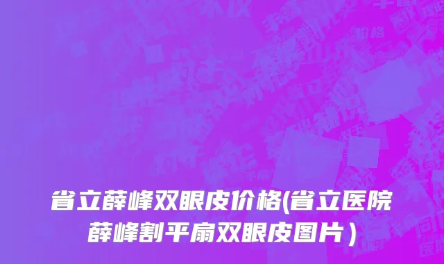 省立薛峰双眼皮价格(省立医院薛峰割平扇双眼皮图片）