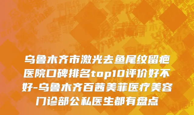 乌鲁木齐市激光去鱼尾纹留疤医院口碑排名top10评价好不好-乌鲁木齐百茜美菲医疗美容门诊部公私医生都有盘点