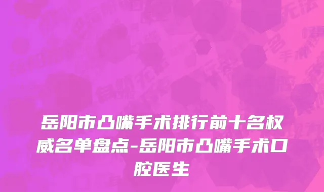 岳阳市凸嘴手术排行前十名权威名单盘点-岳阳市凸嘴手术口腔医生