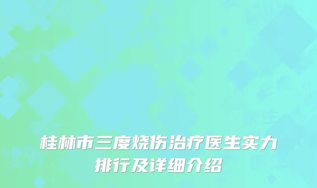 桂林市三度烧伤治疗医生实力排行及详细介绍