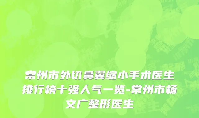 常州市外切鼻翼缩小手术医生排行榜十强人气一览-常州市杨文广整形医生