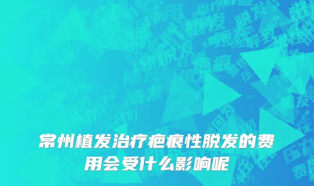 常州植发治疗疤痕性脱发的费用会受什么影响呢