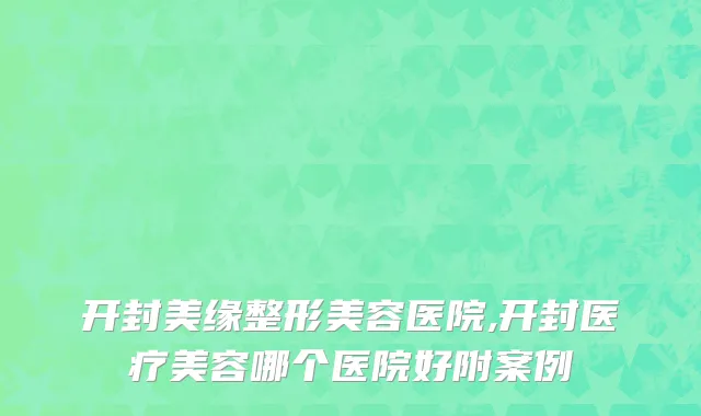开封美缘整形美容医院,开封医疗美容哪个医院好附案例