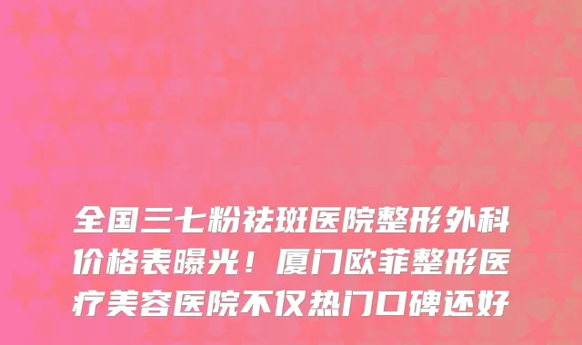 全国三七粉祛斑医院整形外科价格表曝光！厦门欧菲整形医疗美容医院不仅热门口碑还好