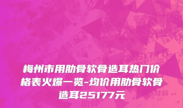 梅州市用肋骨软骨造耳热门价格表火爆一览-均价用肋骨软骨造耳25177元