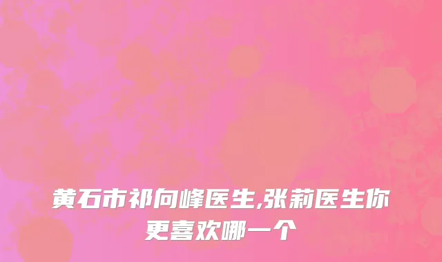 黄石市祁向峰医生,张莉医生你更喜欢哪一个