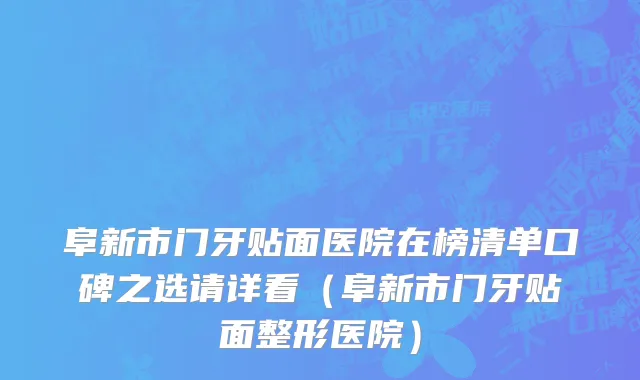 阜新市门牙贴面医院在榜清单口碑之选请详看（阜新市门牙贴面整形医院）