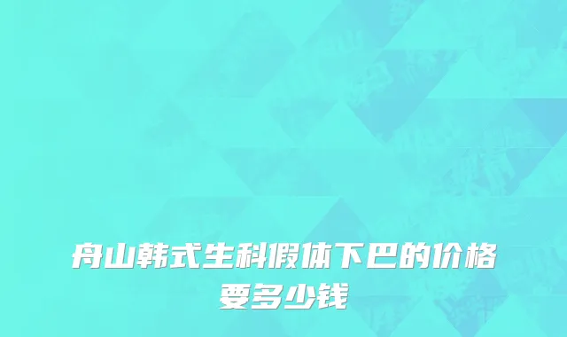 舟山韩式生科假体下巴的价格要多少钱