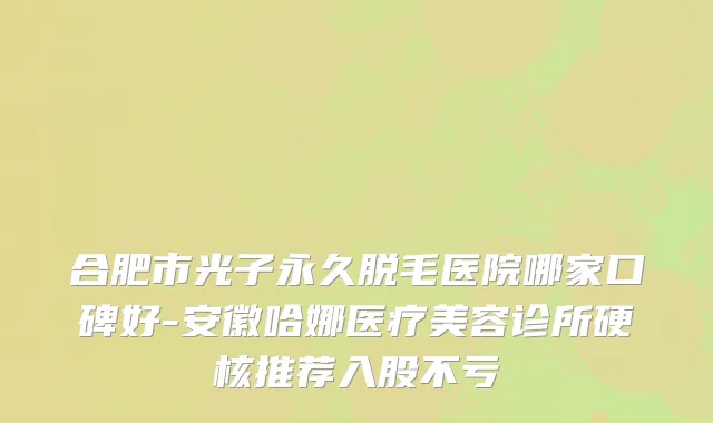 合肥市光子永久脱毛医院哪家口碑好-安徽哈娜医疗美容诊所硬核推荐入股不亏