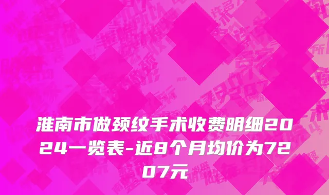 淮南市做颈纹手术收费明细2024一览表-近8个月均价为7207元