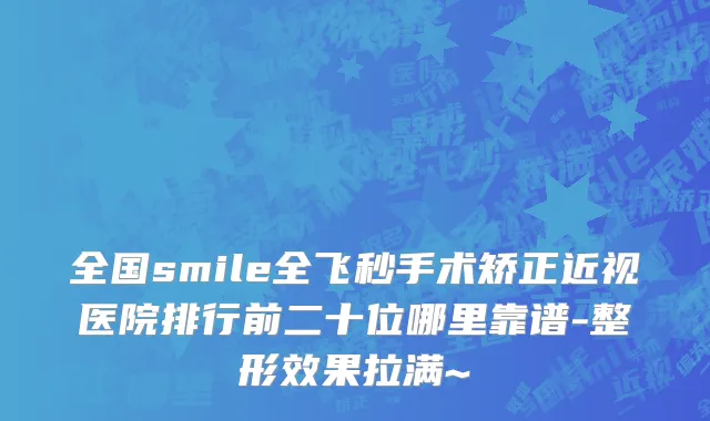 全国smile全飞秒手术矫正近视医院排行前二十位哪里靠谱-整形效果拉满~