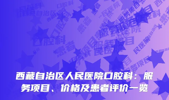 西藏自治区人民医院口腔科：服务项目、价格及患者评价一览