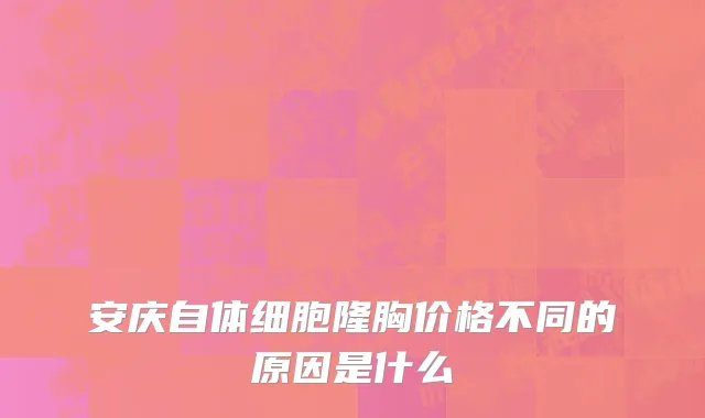 安庆自体细胞隆胸价格不同的原因是什么